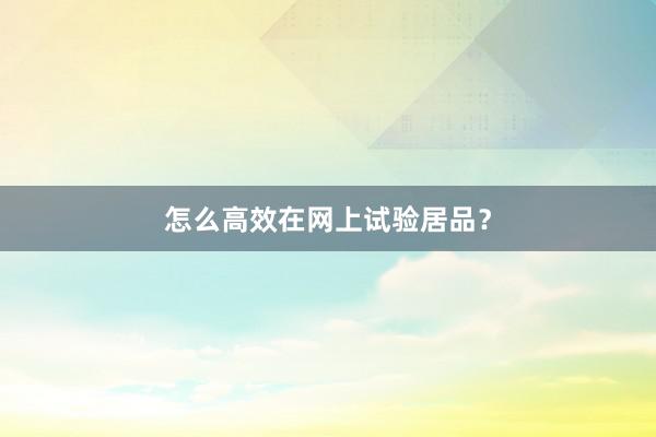 怎么高效在网上试验居品？