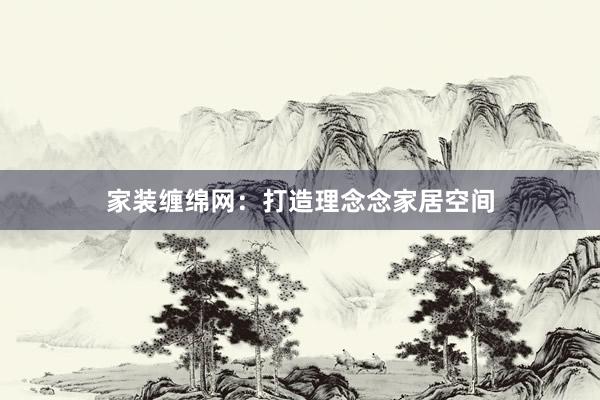 家装缠绵网：打造理念念家居空间