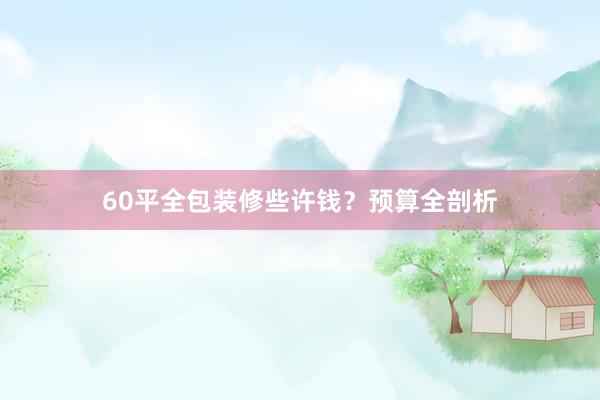 60平全包装修些许钱？预算全剖析