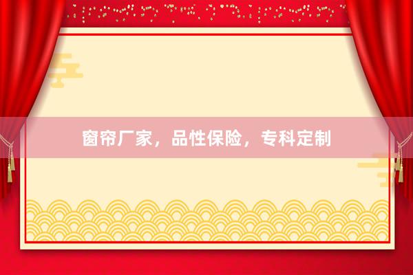 窗帘厂家，品性保险，专科定制