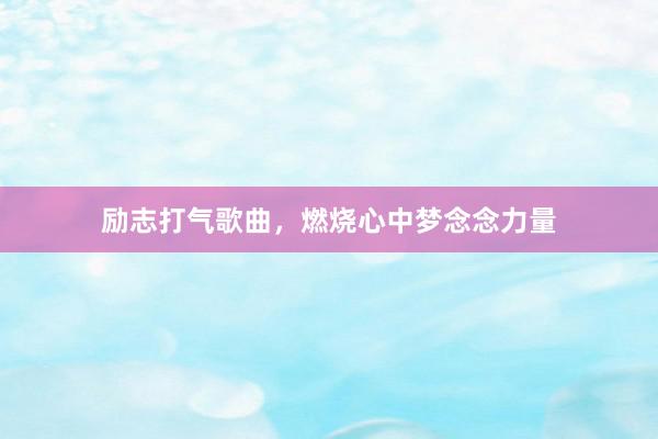 励志打气歌曲，燃烧心中梦念念力量