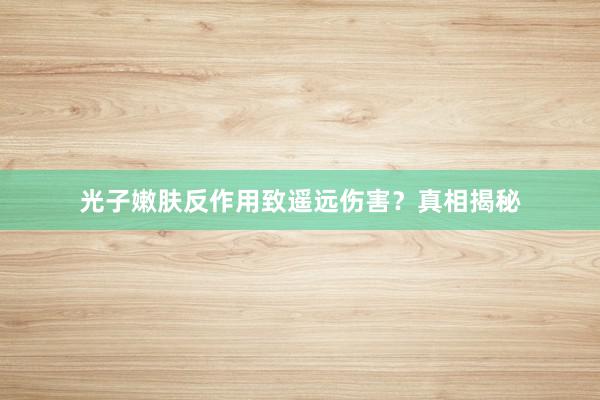 光子嫩肤反作用致遥远伤害？真相揭秘