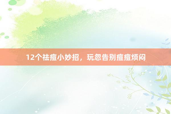 12个祛痘小妙招，玩忽告别痘痘烦闷