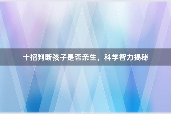 十招判断孩子是否亲生，科学智力揭秘