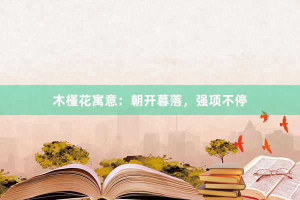 木槿花寓意：朝开暮落，强项不停