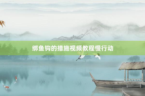 绑鱼钩的措施视频教程慢行动