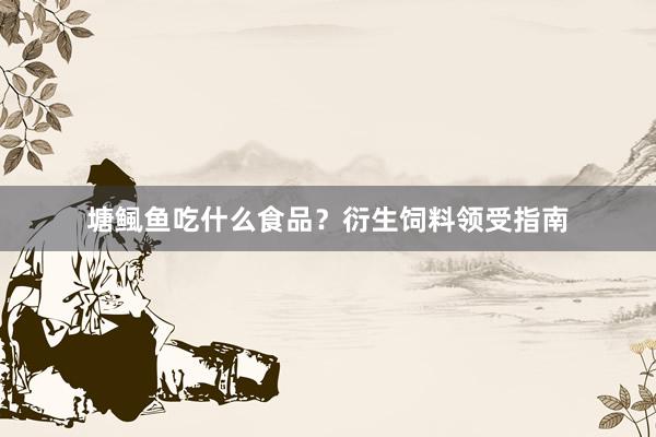 塘鲺鱼吃什么食品？衍生饲料领受指南