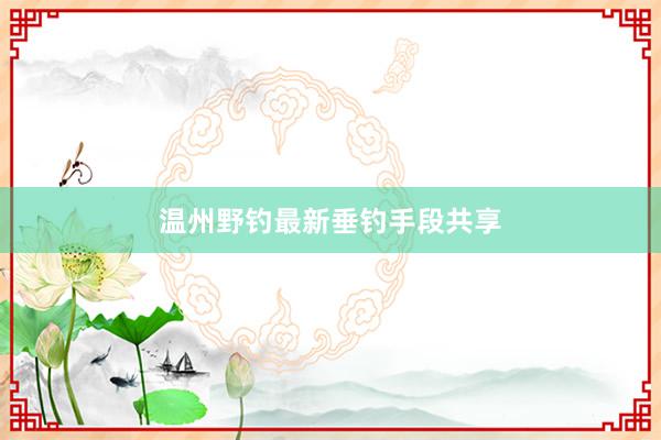 温州野钓最新垂钓手段共享